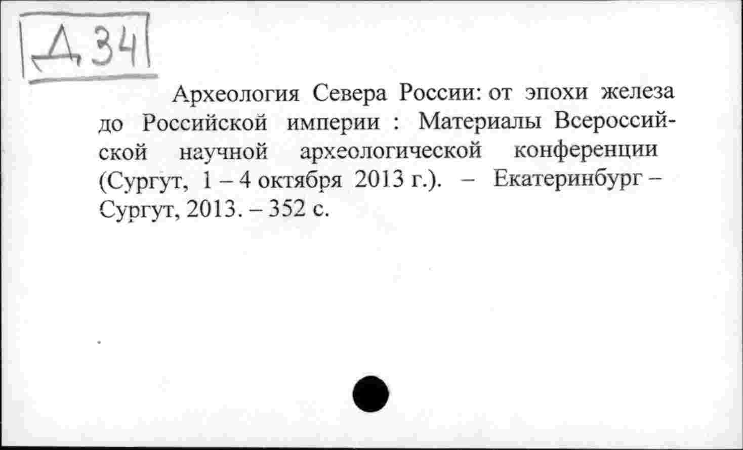 ﻿Археология Севера России: от эпохи железа до Российской империи : Материалы Всероссийской научной археологической конференции (Сургут, 1-4 октября 2013 г.). - Екатеринбург-Сургут, 2013. - 352 с.